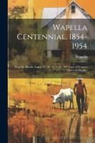 Wapella Centennial, 1854-1954: Wapella, Illinois, August 27, 28, 29, 1954: 100 Years Of Progress: Souvenir Booklet