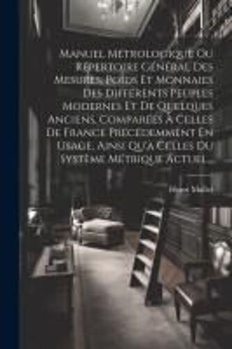 Manuel Métrologique Ou Répertoire Général Des Mesures, Poids Et Monnaies Des Différents Peuples Modernes Et De Quelques Anciens, Comparées À Celles De