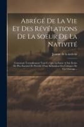 Abrégé De La Vie Et Des Révélations De La Soeur De La Nativité: Contenant Textuellement Tout Ce Que La Soeur A Fait Écrire De Plus Essentiel Et Précéd