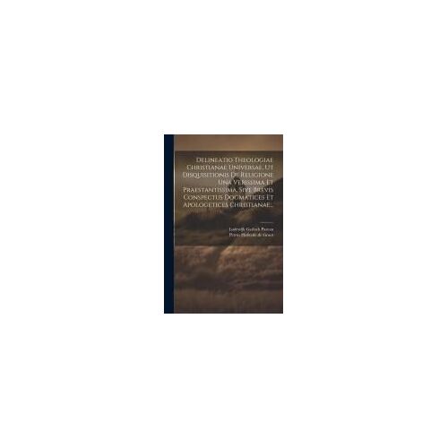 Delineatio Theologiae Christianae Universae, Ut Disquisitionis De Religione Una Verissima Et Praestantissima, Sive Brevis Conspectus Dogmatices Et Apo