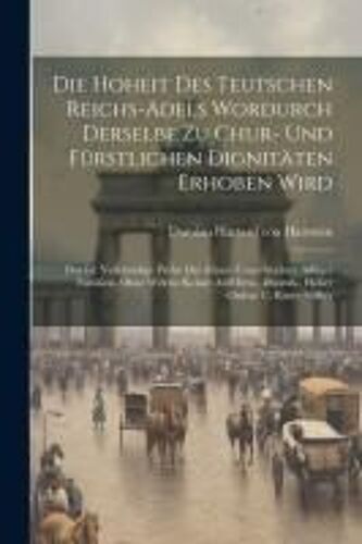 Die Hoheit Des Teutschen Reichs-Adels Wordurch Derselbe Zu Chur- Und Fürstlichen Dignitäten Erhoben Wird: Das Ist: Vollständige Probe Der Ahnen Unverf