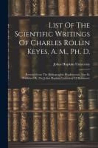 List Of The Scientific Writings Of Charles Rollin Keyes, A. M., Ph. D.: (Revised From The Bibliographia Hopkinsensis, Part Iii, Published By The Johns