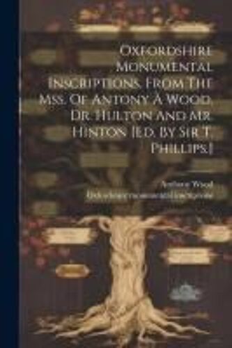 Oxfordshire Monumental Inscriptions, From The Mss. Of Antony À Wood, Dr. Hulton And Mr. Hinton [Ed. By Sir T. Phillips.]