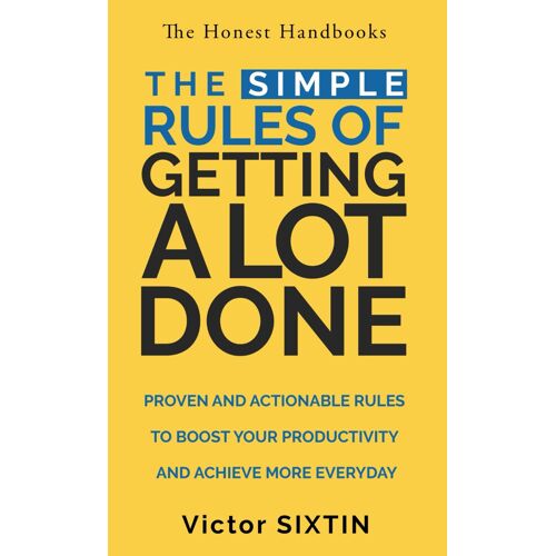 The Simple Rules Of Getting A Lot Done: Proven And Actionable Rules To Boost Your Productivity And Achieve More Everyday (The Honest Handbooks)