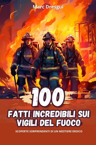 100 Fatti Incredibili Sui Vigili Del Fuoco: Scoperte Sorprendenti Di Un Mestiere Eroico