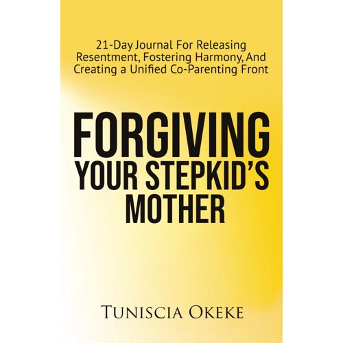 Forgiving Your Stepkid's Mother: 21-Day Journal For Releasing Resentment, Fostering Harmony, And Creating A Unified Co-Parenting Front (Forgiveness In Blended Families)