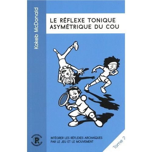 Intégrer Les Réflexes Archaïques Par Le Jeu Et Le Mouvement - Tome 2, Le Réflexe Tonique Asymétrique Du Cou