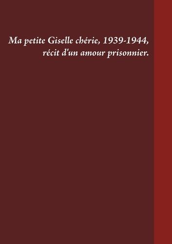 Ma Petite Giselle Chérie 1939-1944 - Récit D'un Amour Prisonnier
