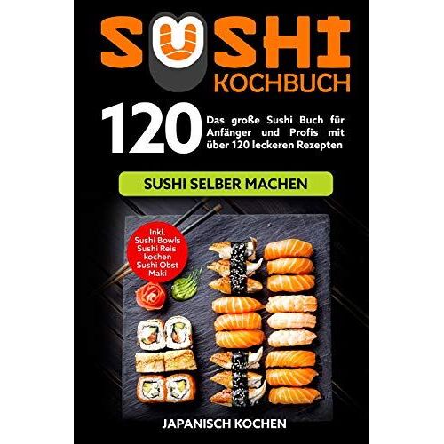 Sushi Kochbuch: Das Große Sushi Buch Für Anfänger Und Profis Mit Über 120 Leckeren Rezepten - Sushi Selber Machen Mit Und Ohne Reiskocher. Inkl. Maki, Sushi Obst - Ideal Zu Deinem Sushi Starter Set