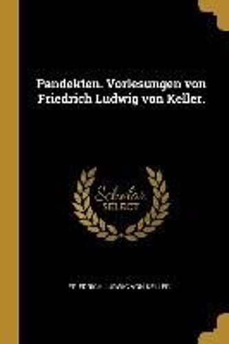 Pandekten. Vorlesungen Von Friedrich Ludwig Von Keller.
