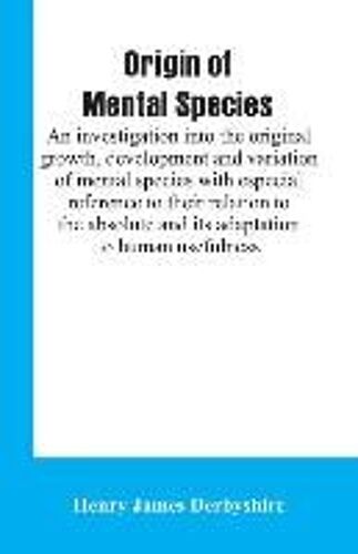Origin Of Mental Species; An Investigation Into The Original Growth, Development And Variation Of Mental Species With Especial Reference To Their Relation To The Absolute And Its Adaptation To Human Usefulness.