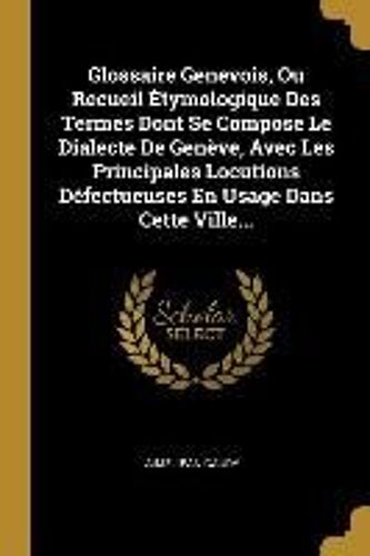 Glossaire Genevois, Ou Recueil Étymologique Des Termes Dont Se Compose Le Dialecte De Genève, Avec Les Principales Locutions Défectueuses En Usage Dan