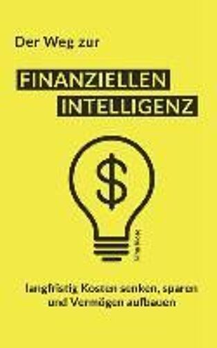 Der Weg Zur Finanziellen Intelligenz: Langfristig Kosten Senken, Sparen Und Vermögen Aufbauen