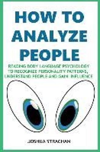 How To Analyze People: Reading Body Language Psychology To Recognize Personality Patterns, Understand People And Gain Influence