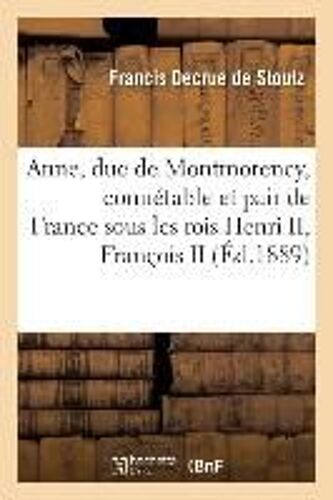 Anne, Duc De Montmorency, Connétable Et Pair De France Sous Les Rois Henri Ii, François Ii