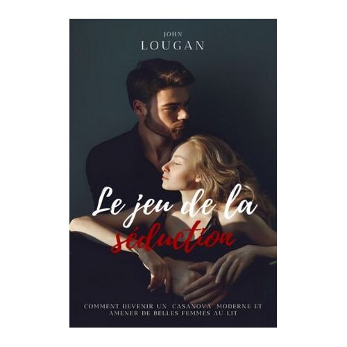 Le Jeu De La Séduction : Comment Devenir Un "Casanova" Moderne Et Amener De Belles Femmes Au Lit.
