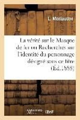 La Vérité Sur Le Masque De Fer Ou Recherches Sur L'identité Du Personnage Désigné Sous Ce Titre