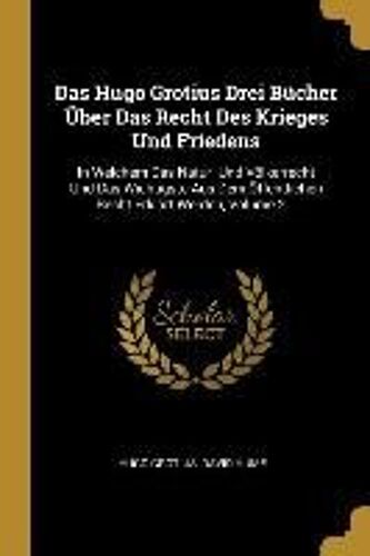 Das Hugo Grotius Drei Bücher Über Das Recht Des Krieges Und Friedens: In Welchem Das Natur- Und Völkerrecht Und Das Wichtigste Aus Dem Öffentlichen Re