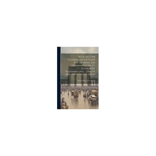 Rede, Als Der Churbaierische Hohe Ritterorden Des Heiligen Georgs S. Feyerliche Versammlung ... Den 24. Aprl 1785 Gehalten Hat