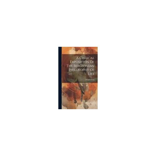 A Critical Exposition Of The Bergsonian Philosophy Of Life
