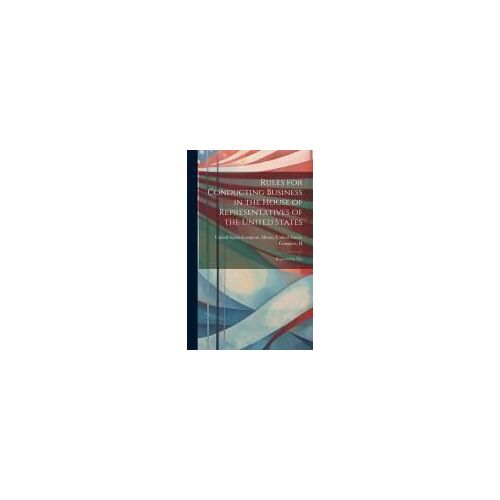 Rules For Conducting Business In The House Of Representatives Of The United States: Reported By The