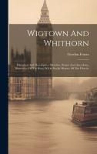 Wigtown And Whithorn: Historical And Descritptive Sketches, Stories And Anecdotes, Illustrative Of The Racy Wit & Pawky Humor Of The Distric