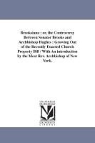 Brooksiana; Or, The Controversy Between Senator Brooks And Archbishop Hughes: Growing Out Of The Recently Enacted Church Property Bill / With An Introduction By The Most Rev. Archbishop Of New York.