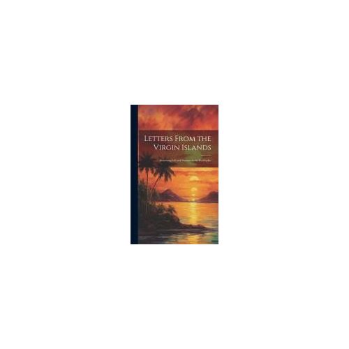 Letters From The Virgin Islands: Illustrating Life And Manners In The West Indies
