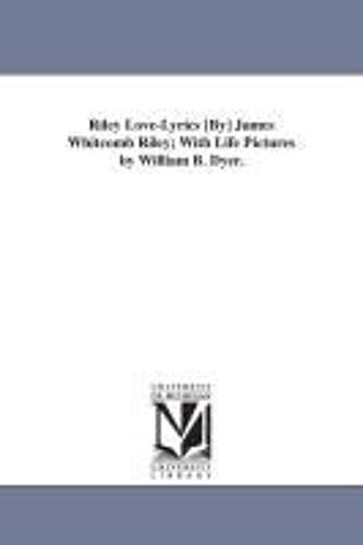 Riley Love-Lyrics [By] James Whitcomb Riley; With Life Pictures By William B. Dyer.