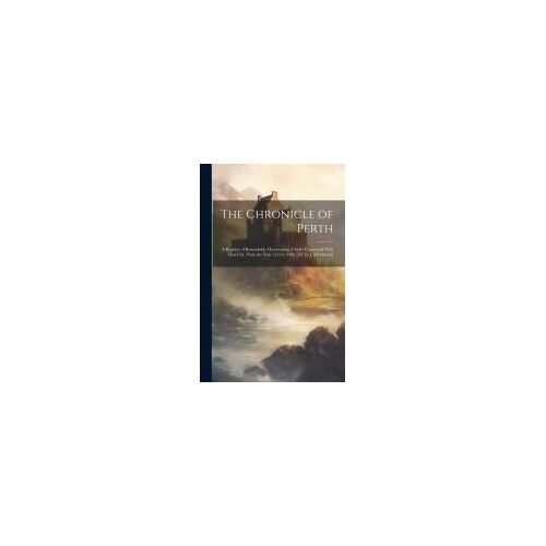 The Chronicle Of Perth: A Register Of Remarkable Occurrences, Chiefly Connected With That City, From The Year 1210 To 1668 [Ed. By J. Maidment]