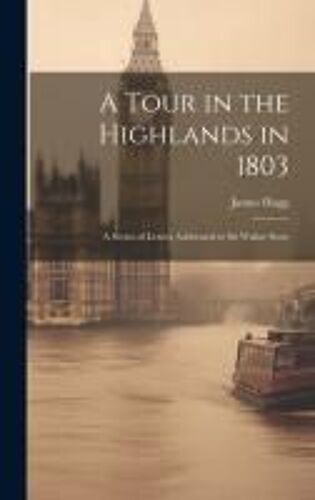 A Tour In The Highlands In 1803: A Series Of Letters Addressed To Sir Walter Scott