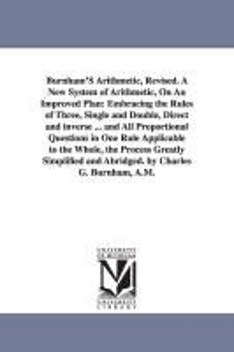 Burnham's Arithmetic, Revised. A New System Of Arithmetic, On An Improved Plan: Embracing The Rules Of Three, Single And Double, Direct And Inverse ... And Abridged. By Charles G. Burnham, A.M.