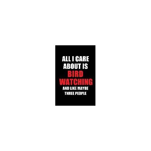 All I Care About Is Bird Watching And Like Maybe Three People: Blank Lined 6x9 Bird Watching Passion And Hobby Journal/Notebooks For Passionate People