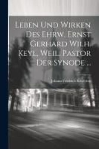 Leben Und Wirken Des Ehrw. Ernst Gerhard Wilh. Keyl, Weil. Pastor Der Synode ...