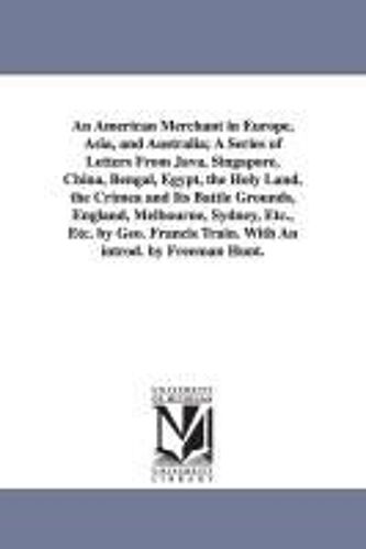 An American Merchant In Europe, Asia, And Australia; A Series Of Letters From Java, Singapore, China, Bengal, Egypt, The Holy Land, The Crimea And Its ... Francis Train. With An Introd. By Freeman Hu