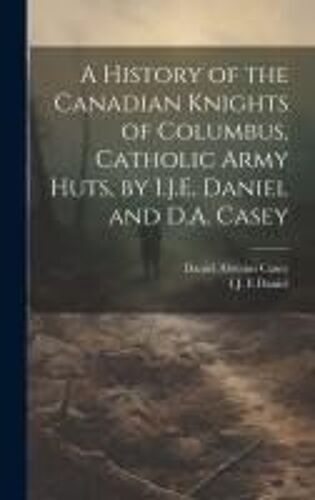A History Of The Canadian Knights Of Columbus, Catholic Army Huts, By I.J.E. Daniel And D.A. Casey