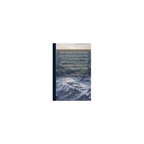 Records Of The Rise And Progress Of The City Ottawa, From The Foundation Of The Rideau Canal To The Present Time