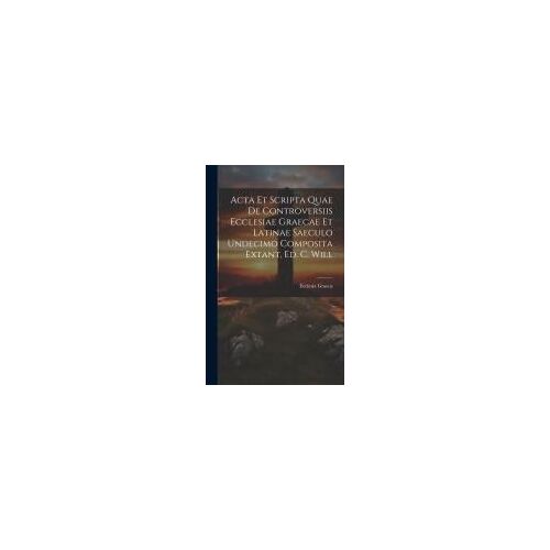 Acta Et Scripta Quae De Controversiis Ecclesiae Graecae Et Latinae Saeculo Undecimo Composita Extant, Ed. C. Will