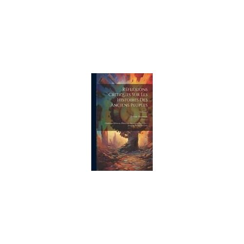 Réflexions Critiques Sur Les Histoires Des Anciens Peuples: Chaldéens, Hébreux, Phéniciens, Egyptiens, Grecs, Etc.: Jusqu'au Temps De Cyrus; Volume 2