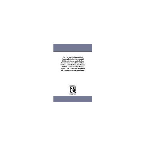 The Fairfaxes Of England And America In The Seventeenth And Eighteenth Centuries, Including Letters From And To Hon. William Fairfax ... And His Sons, ... The Neighbors And Friends Of George Washingt