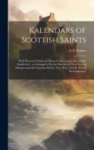 Kalendars Of Scottish Saints: With Personal Notices Of Those Of Alba, Laudonia, &amp; Strathclyde : An Attempt To Fix The Districts Of Their Several Missions And The Churches Where They Were Chiefly H
