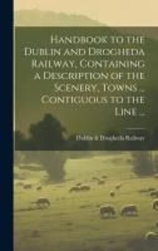 Handbook To The Dublin And Drogheda Railway, Containing A Description Of The Scenery, Towns ... Contiguous To The Line ...