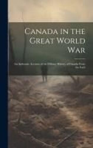 Canada In The Great World War; An Authentic Account Of The Military History Of Canada From The Earli