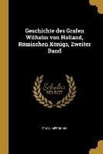 Geschichte Des Grafen Wilhelm Von Holland, Römischen Königs, Zweiter Band
