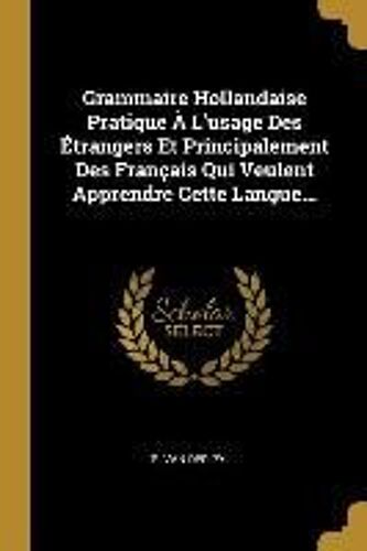 Grammaire Hollandaise Pratique À L'usage Des Étrangers Et Principalement Des Français Qui Veulent Apprendre Cette Langue...