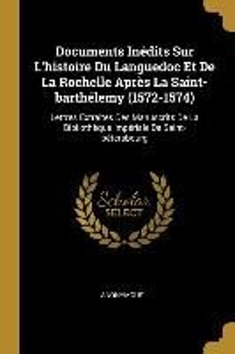 Documents Inédits Sur L'histoire Du Languedoc Et De La Rochelle Après La Saint-Barthélemy (1572-1574): Lettres Extraites Des Manuscrits De La Biblioth