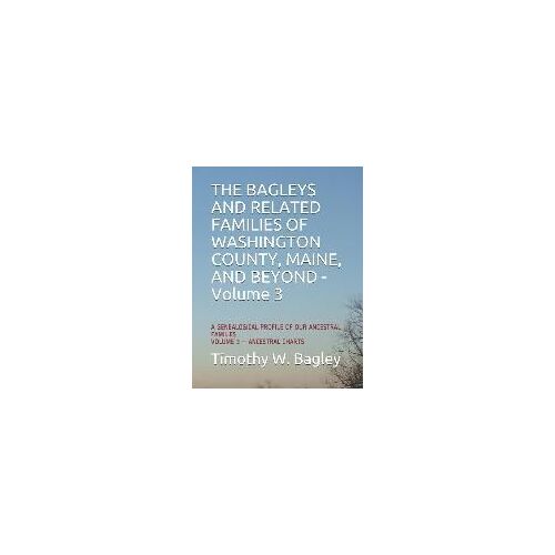 The Bagleys And Related Families Of Washington County, Maine, And Beyond