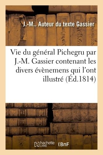 Vie Du Général Pichegru Par J.-M. Gassier Contenant Les Divers Évènemens Qui L'ont Illustré