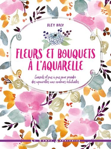 Fleurs Et Bouquets À L'aquarelle - Conseils Et Pas À Pas Pour Peindre Des Aquarelles Aux Couleurs Éclatantes