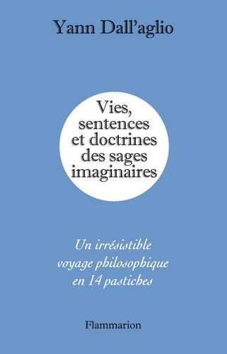 Vies, Sentences Et Doctrines Des Sages Imaginaires - Un Irrésistible Voyage Philosophique En 14 Pastiches